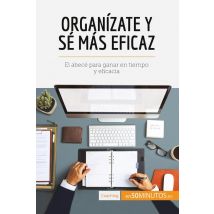 Organizate Y Sé Mas Eficaz : El Abecé Para Ganar En Tiempo Y Eficacia