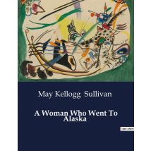 A Woman Who Went To Alaska : A Journey Through The Klondike: Adventures And Challenges In The Alaskan Gold Rush