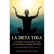 La Dieta Yoga - 12 Semplici Esercizi Adatti A Tutti Per Potenziare I Vantaggi Della Dieta