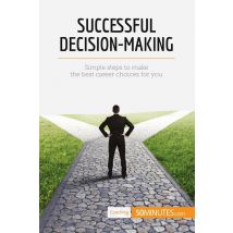 Successful Decision-making : Simple Steps To Make The Best Career Choices For You