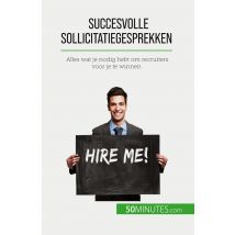 Succesvolle Sollicitatiegesprekken : Alles Wat Je Nodig Hebt Om Recruiters Voor Je Te Winnen