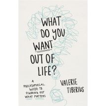 What Do You Want Out Of Life? A Philosophical Guide To Figuring Out What Matters