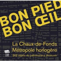 Bon Pied Bon Oeil : La Chaux-de-fonds, Métropole Horlogère : 262 Objets Du Patrimoine À Découvrir
