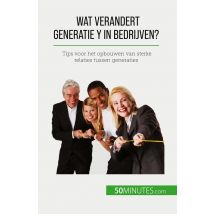 Wat Verandert Generatie Y In Bedrijven? : Tips Voor Het Opbouwen Van Sterke Relaties Tussen Generaties