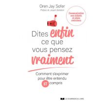 Dites Enfin Ce Que Vous Pensez Vraiment : Comment S'Exprimer Pour Être Entendu Et Compris