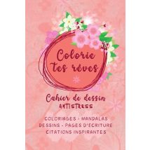 Colorie Tes Rêves : Cahier De Dessin Antistress : Coloriages - Mandalas I Dessins - Pages D'Écriture I Citations Inspirantes