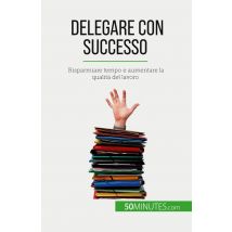 Delegare Con Successo : Risparmiare Tempo E Aumentare La Qualità Del Lavoro