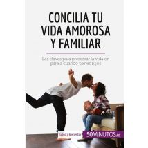 Concilia Tu Vida Amorosa Y Familiar : Las Claves Para Preservar La Vida En Pareja Cuando Tienes Hijo