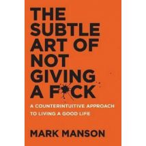 The Subtle Art Of Not Giving A F*ck - A Counterintuitive Approach To Living A Good Life
