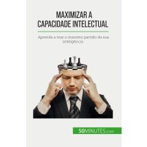 Maximizar A Capacidade Intelectual : Aprenda A Tirar O Maximo Partido Da Sua Inteligência