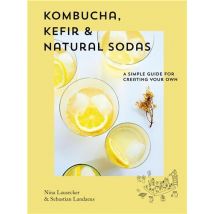 Kombucha, Kefir & Natural Sodas: A Simple Guide To Creating Your Own /anglais