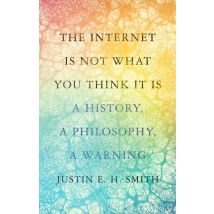 Internet Is Not What You Think It Is : A History, A Philosophy, A Warning