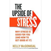 The Upside Of Stress - Why Stress Is Good For You (and How To Get Good At It)