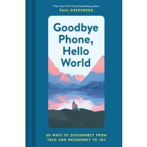 Goodbye Phone, Hello World : 60 Ways To Disconnect From Tech And Reconnect To Joy