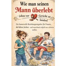 Wie Man Seinen Mann Überlebt (ohne Vor Gericht Zu Landen) : Der Humorvolle Beziehungsratgeber Für Frauen, Die Lieben, Lachen - Und Manchmal Einfach 