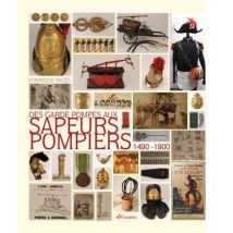 Des Garde-pompes Aux Sapeurs-pompiers, 1490-1900 : La Naissance Des Services D'Incendie Racontée Par Un Collectionneur