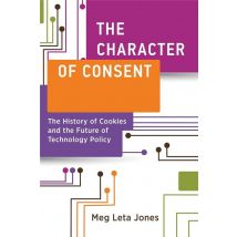 The Character Of Consent : The History Of Cookies And The Future Of Technology Policy