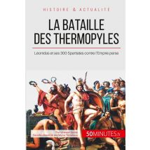 La Bataille Des Thermopyles : Léonidas Et Ses 300 Spartiates Contre L'Empire Perse