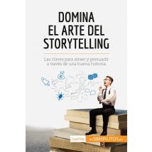 Domina El Arte Del Storytelling : Las Claves Para Atraer Y Persuadir A Través De Una Buena Historia