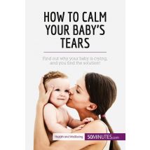 How To Calm Your Baby's Tears : Find Out Why Your Baby Is Crying, And You Find The Solution!