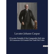Il Lavater Portatile O Sia Compendio Dell Arte Di Conoscere Gli Uomini Dai Tratti Del Volto : L'Arte Di Leggere L'Anima Attraverso Il Volto