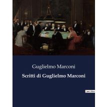 Scritti Di Guglielmo Marconi : Il Genio Che Ha Connesso Il Mondo Senza Fili