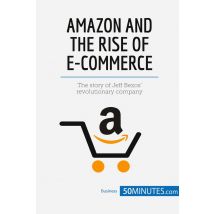 Amazon And The Rise Of E-commerce : The Story Of Jeff Bezosâ¿ Revolutionary Company