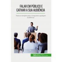 Falar Em Público E Cativar A Sua Audiência : Passos Simples Para Conquistar Qualquer Audiência