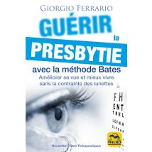 Guérir La Presbytie Avec La Méthode Bates : Améliorer Sa Vue Et Mieux Vivre Sans La Contrainte Des Lunettes