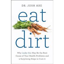 Eat Dirt: Why Leaky Gut May Be the Root Cause of Your Health Problems by Dr Josh Axe