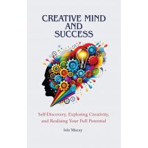 Creative Mind And Success: Self-Discovery, Exploring Creativity, and Realising Your Full Potential