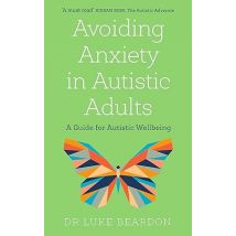 Avoiding Anxiety in Autistic Adults: A Guide for Autistic Wellbeing by Luke Beardon
