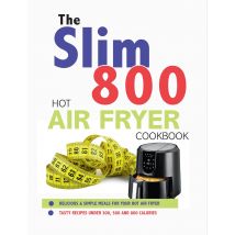The Slim 800 Hot Air Fryer Recipe Cookbook: Delicious & Simple Meals For Your Hot Air Fryer