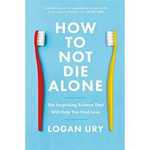 How to Not Die Alone: The Surprising Science That Will Help You Find Love by Logan Ury