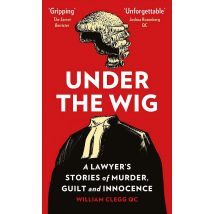 Under the Wig: A Lawyer's Stories of Murder, Guilt and Innocence by William Clegg