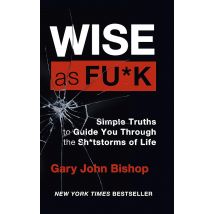 Wise as F*ck: Simple Truths to Guide You Through the Sh*tstorms in Life by Gary John Bishop