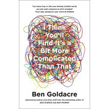 I Think You’ll Find It’s a Bit More Complicated Than That by Ben Goldacre