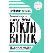 Hypnobirthing: Practical Ways to Make Your Birth Better by Siobhan Miller