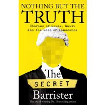 Nothing But The Truth: Dark Humour and Shocking Truths Learned from a Life in the Law by The Secret Barrister