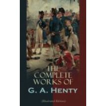 The Complete Works Of G. A. Henty (illustrated Edition) (ebook)