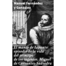 El Manco De Lepanto: Episodio De La Vida Del Príncipe De Los Ingenios