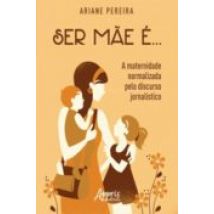 Ser Mãe É... - A Maternidade Normalizada Pelo Discurso Jornalístico (e