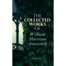 The Collected Works Of William Harrison Ainsworth (illustrated Edition